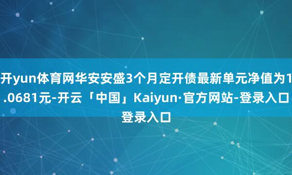 开yun体育网华安安盛3个月定开债最新单元净值为1.0681元-开云「中国」Kaiyun·官方网站-登录入口
