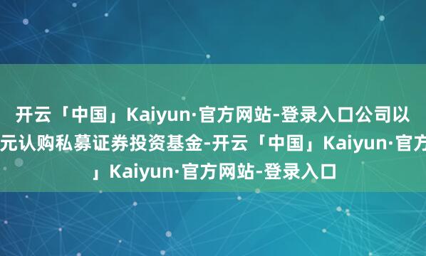 开云「中国」Kaiyun·官方网站-登录入口公司以自有资金2.2亿元认购私募证券投资基金-开云「中国」Kaiyun·官方网站-登录入口