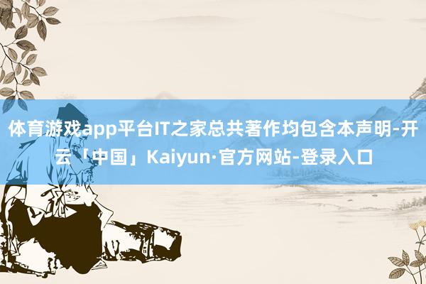 体育游戏app平台IT之家总共著作均包含本声明-开云「中国」Kaiyun·官方网站-登录入口