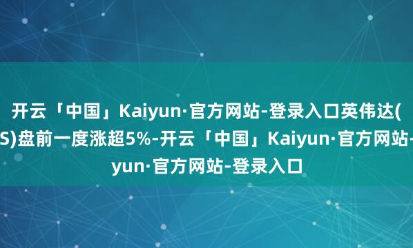 开云「中国」Kaiyun·官方网站-登录入口英伟达(NVDA.US)盘前一度涨超5%-开云「中国」Kaiyun·官方网站-登录入口