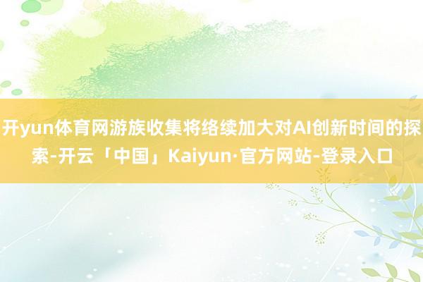 开yun体育网游族收集将络续加大对AI创新时间的探索-开云「中国」Kaiyun·官方网站-登录入口