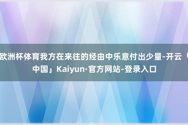 欧洲杯体育我方在来往的经由中乐意付出少量-开云「中国」Kaiyun·官方网站-登录入口