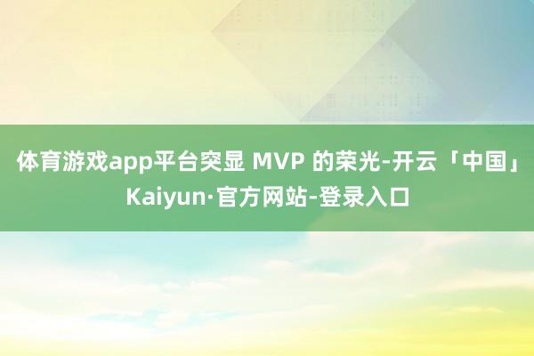 体育游戏app平台突显 MVP 的荣光-开云「中国」Kaiyun·官方网站-登录入口