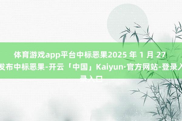 体育游戏app平台中标恶果2025 年 1 月 27 日发布中标恶果-开云「中国」Kaiyun·官方网站-登录入口