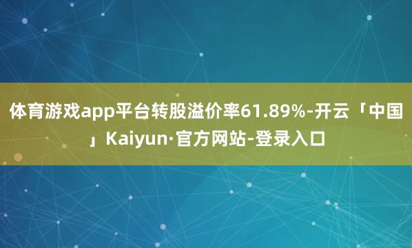 体育游戏app平台转股溢价率61.89%-开云「中国」Kaiyun·官方网站-登录入口
