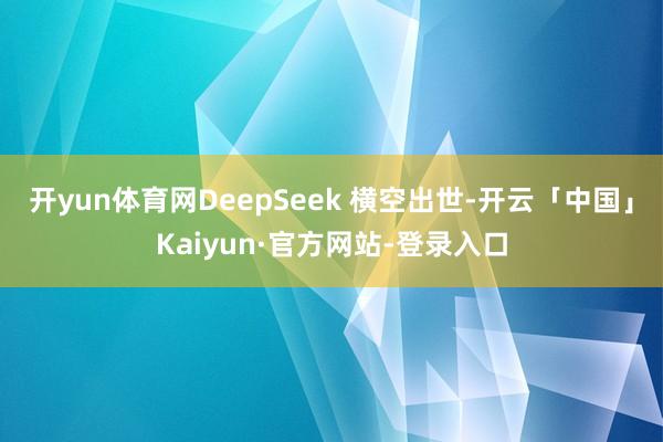 开yun体育网DeepSeek 横空出世-开云「中国」Kaiyun·官方网站-登录入口