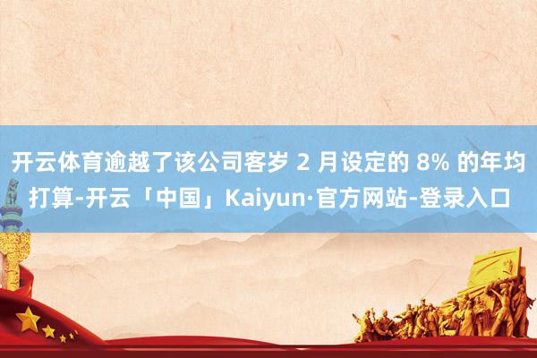 开云体育逾越了该公司客岁 2 月设定的 8% 的年均打算-开云「中国」Kaiyun·官方网站-登录入口