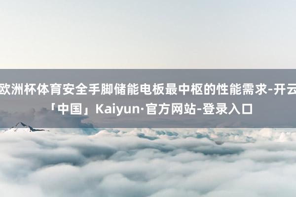 欧洲杯体育安全手脚储能电板最中枢的性能需求-开云「中国」Kaiyun·官方网站-登录入口