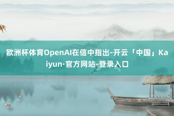 欧洲杯体育 OpenAI在信中指出-开云「中国」Kaiyun·官方网站-登录入口