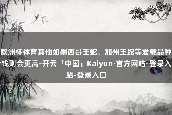 欧洲杯体育其他如墨西哥王蛇、加州王蛇等爱戴品种价钱则会更高-开云「中国」Kaiyun·官方网站-登录入口