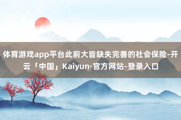 体育游戏app平台此前大皆缺失完善的社会保险-开云「中国」Kaiyun·官方网站-登录入口