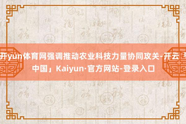 开yun体育网强调推动农业科技力量协同攻关-开云「中国」Kaiyun·官方网站-登录入口
