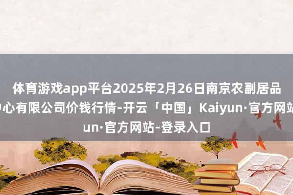 体育游戏app平台2025年2月26日南京农副居品物发配送中心有限公司价钱行情-开云「中国」Kaiyun·官方网站-登录入口