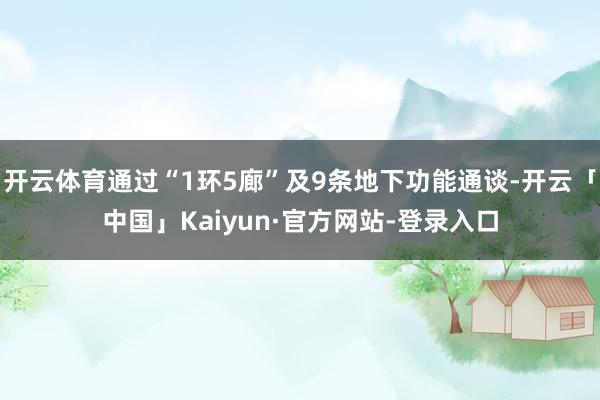 开云体育通过“1环5廊”及9条地下功能通谈-开云「中国」Kaiyun·官方网站-登录入口