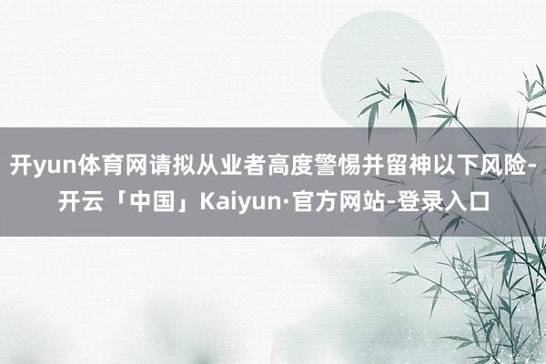 开yun体育网请拟从业者高度警惕并留神以下风险-开云「中国」Kaiyun·官方网站-登录入口