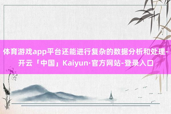 体育游戏app平台还能进行复杂的数据分析和处理-开云「中国」Kaiyun·官方网站-登录入口