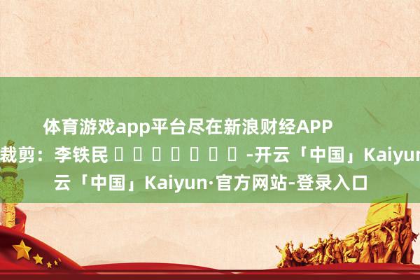 体育游戏app平台尽在新浪财经APP            						包袱裁剪：李铁民 							-开云「中国」Kaiyun·官方网站-登录入口