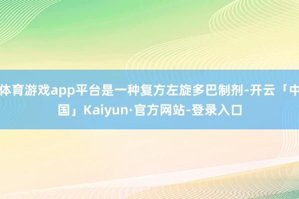 体育游戏app平台是一种复方左旋多巴制剂-开云「中国」Kaiyun·官方网站-登录入口