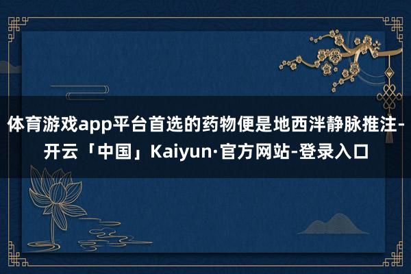 体育游戏app平台首选的药物便是地西泮静脉推注-开云「中国」Kaiyun·官方网站-登录入口