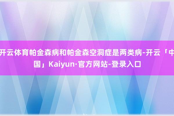 开云体育帕金森病和帕金森空洞症是两类病-开云「中国」Kaiyun·官方网站-登录入口