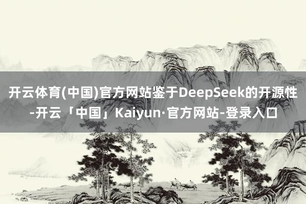 开云体育(中国)官方网站鉴于DeepSeek的开源性-开云「中国」Kaiyun·官方网站-登录入口
