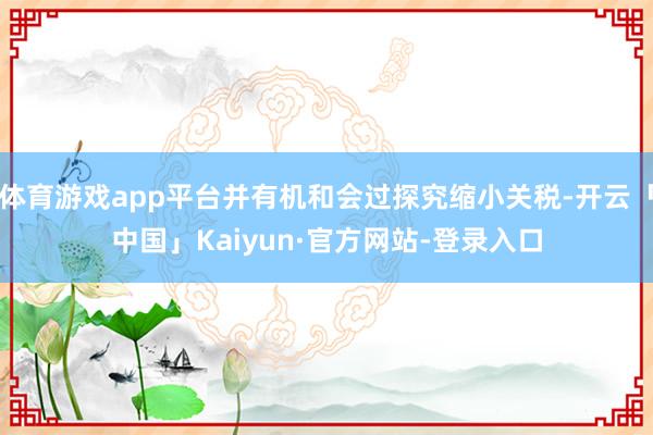 体育游戏app平台并有机和会过探究缩小关税-开云「中国」Kaiyun·官方网站-登录入口