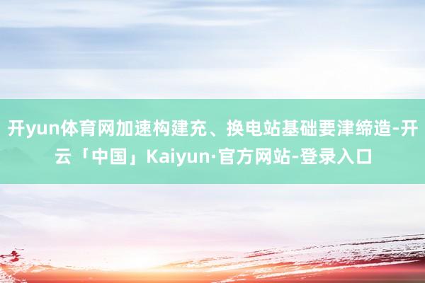 开yun体育网加速构建充、换电站基础要津缔造-开云「中国」Kaiyun·官方网站-登录入口