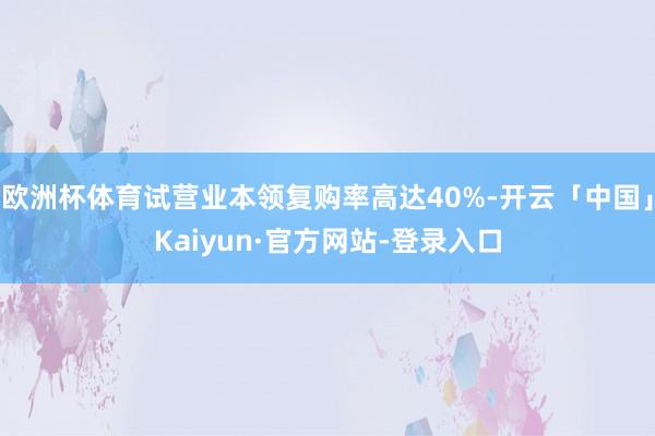 欧洲杯体育试营业本领复购率高达40%-开云「中国」Kaiyun·官方网站-登录入口