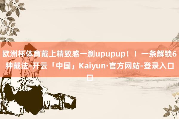 欧洲杯体育戴上精致感一刹upupup！！一条解锁6种戴法-开云「中国」Kaiyun·官方网站-登录入口