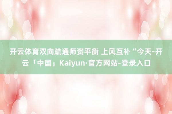 开云体育　　双向疏通　　师资平衡 上风互补　　“今天-开云「中国」Kaiyun·官方网站-登录入口