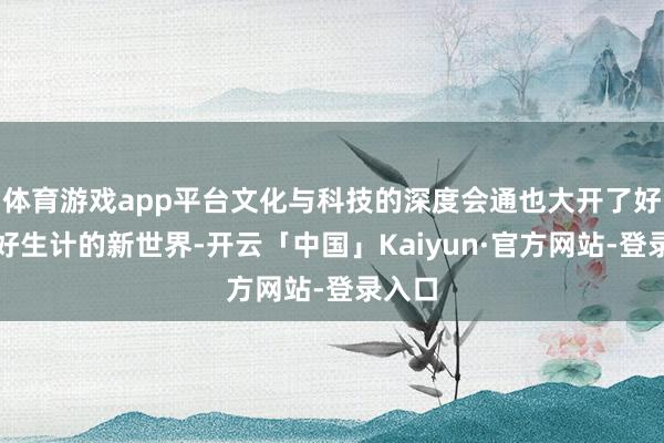 体育游戏app平台文化与科技的深度会通也大开了好意思好生计的新世界-开云「中国」Kaiyun·官方网站-登录入口