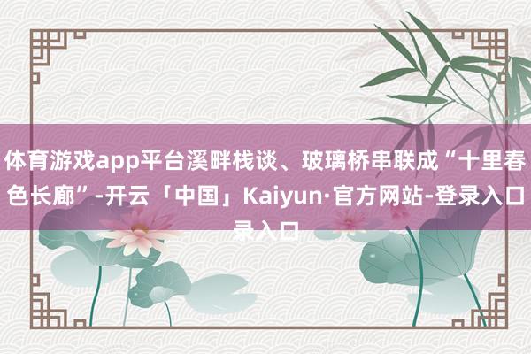 体育游戏app平台溪畔栈谈、玻璃桥串联成“十里春色长廊”-开云「中国」Kaiyun·官方网站-登录入口