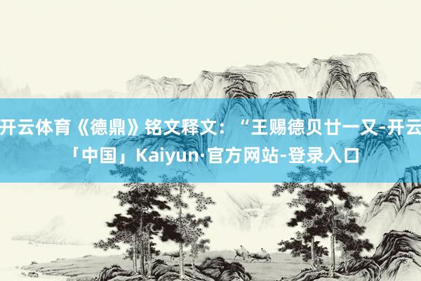 开云体育《德鼎》铭文释文：“王赐德贝廿一又-开云「中国」Kaiyun·官方网站-登录入口