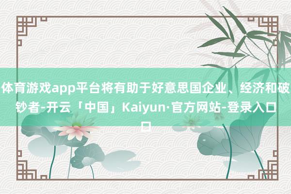 体育游戏app平台将有助于好意思国企业、经济和破钞者-开云「中国」Kaiyun·官方网站-登录入口