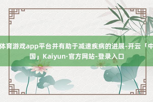 体育游戏app平台并有助于减速疾病的进展-开云「中国」Kaiyun·官方网站-登录入口