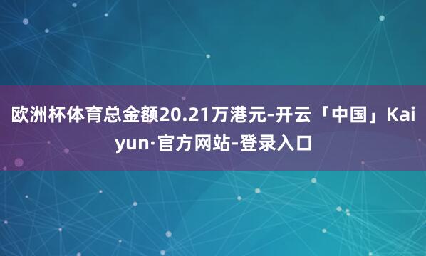 欧洲杯体育总金额20.21万港元-开云「中国」Kaiyun·官方网站-登录入口