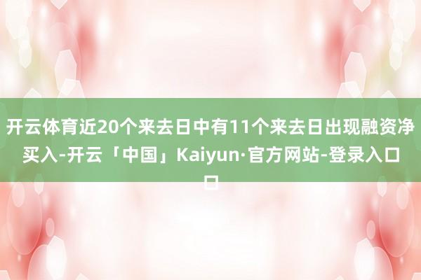 开云体育近20个来去日中有11个来去日出现融资净买入-开云「中国」Kaiyun·官方网站-登录入口