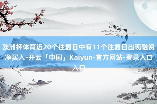欧洲杯体育近20个往复日中有11个往复日出现融资净买入-开云「中国」Kaiyun·官方网站-登录入口