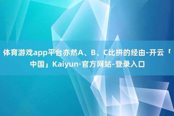 体育游戏app平台亦然A、B、C比拼的经由-开云「中国」Kaiyun·官方网站-登录入口
