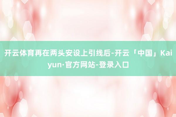 开云体育再在两头安设上引线后-开云「中国」Kaiyun·官方网站-登录入口