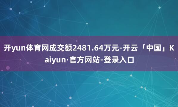开yun体育网成交额2481.64万元-开云「中国」Kaiyun·官方网站-登录入口