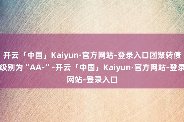 开云「中国」Kaiyun·官方网站-登录入口团聚转债信用级别为“AA-”-开云「中国」Kaiyun·官方网站-登录入口