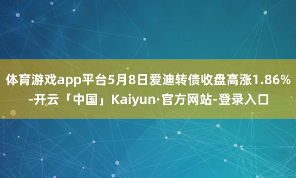 体育游戏app平台5月8日爱迪转债收盘高涨1.86%-开云「中国」Kaiyun·官方网站-登录入口