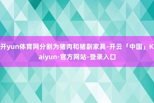 开yun体育网分割为猪肉和猪副家具-开云「中国」Kaiyun·官方网站-登录入口