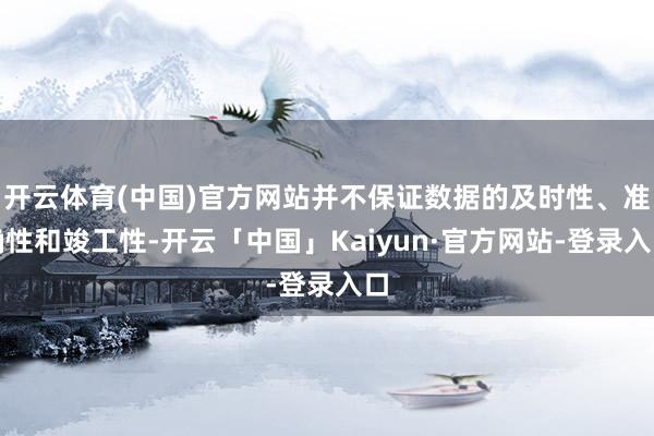 开云体育(中国)官方网站并不保证数据的及时性、准确性和竣工性-开云「中国」Kaiyun·官方网站-登录入口