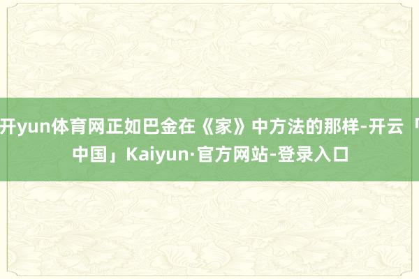 开yun体育网正如巴金在《家》中方法的那样-开云「中国」Kaiyun·官方网站-登录入口