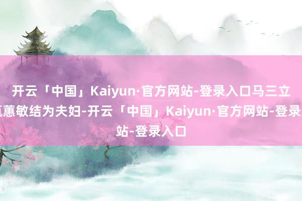 开云「中国」Kaiyun·官方网站-登录入口马三立与甄蕙敏结为夫妇-开云「中国」Kaiyun·官方网站-登录入口