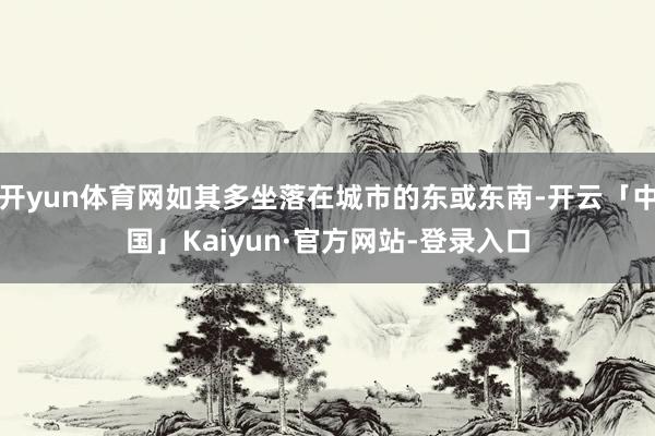 开yun体育网如其多坐落在城市的东或东南-开云「中国」Kaiyun·官方网站-登录入口