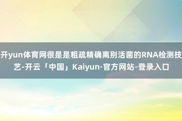 开yun体育网很是是粗疏精确离别活菌的RNA检测技艺-开云「中国」Kaiyun·官方网站-登录入口