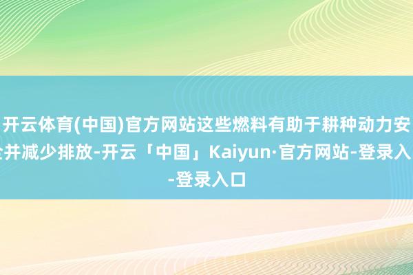 开云体育(中国)官方网站这些燃料有助于耕种动力安全并减少排放-开云「中国」Kaiyun·官方网站-登录入口